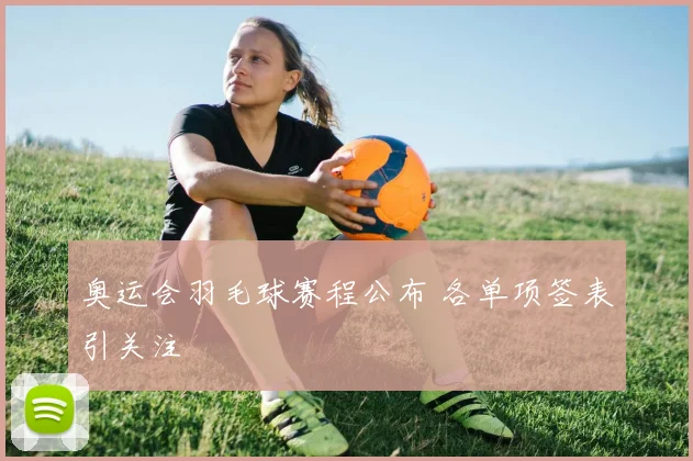奥运会羽毛球赛程公布 各单项签表引关注