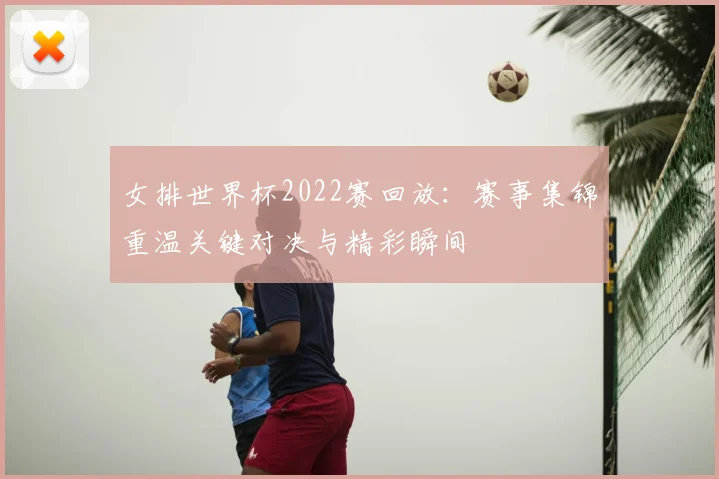女排世界杯2022赛回放：赛事集锦重温关键对决与精彩瞬间