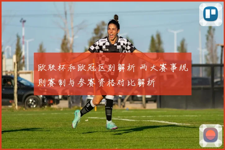 欧联杯和欧冠区别解析 两大赛事规则赛制与参赛资格对比解析