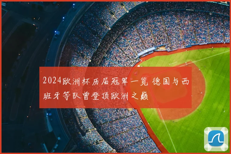 2024欧洲杯历届冠军一览 德国与西班牙等队曾登顶欧洲之巅