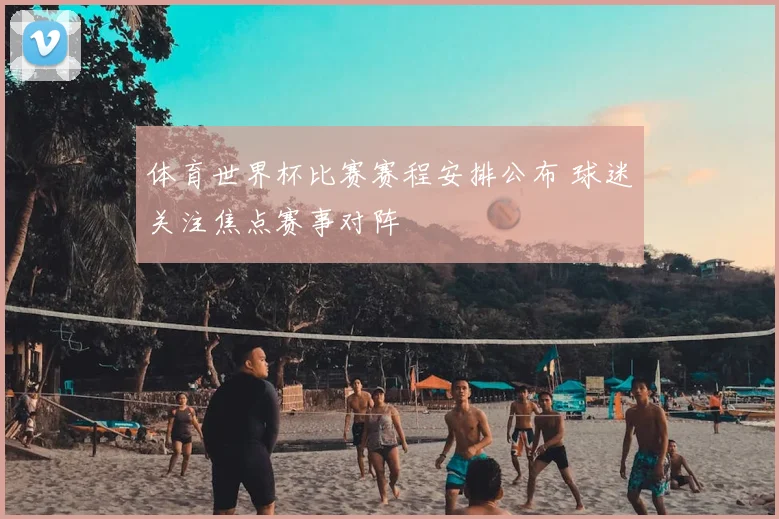 体育世界杯比赛赛程安排公布 球迷关注焦点赛事对阵