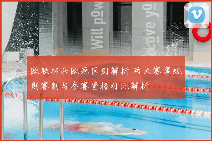 欧联杯和欧冠区别解析 两大赛事规则赛制与参赛资格对比解析
