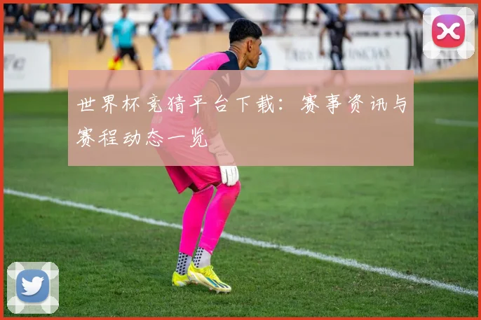 世界杯竞猜平台下载:赛事资讯与赛程动态一览
