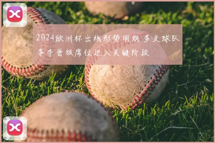 2024欧洲杯出线形势明朗 多支球队争夺晋级席位进入关键阶段