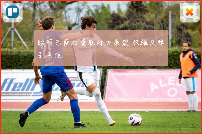 欧冠巴萨对曼联对决来袭 双雄交锋引关注