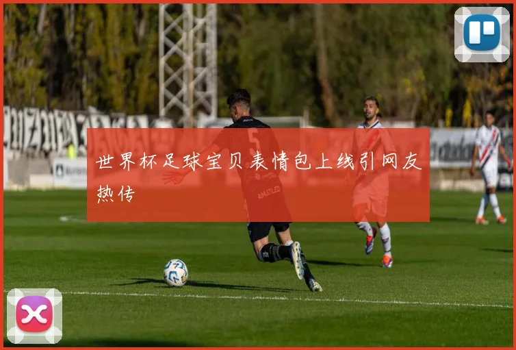 世界杯足球宝贝表情包上线引网友热传