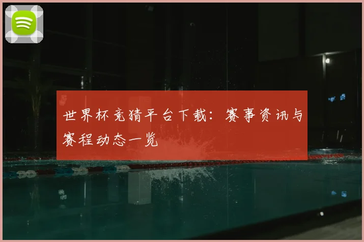世界杯竞猜平台下载:赛事资讯与赛程动态一览