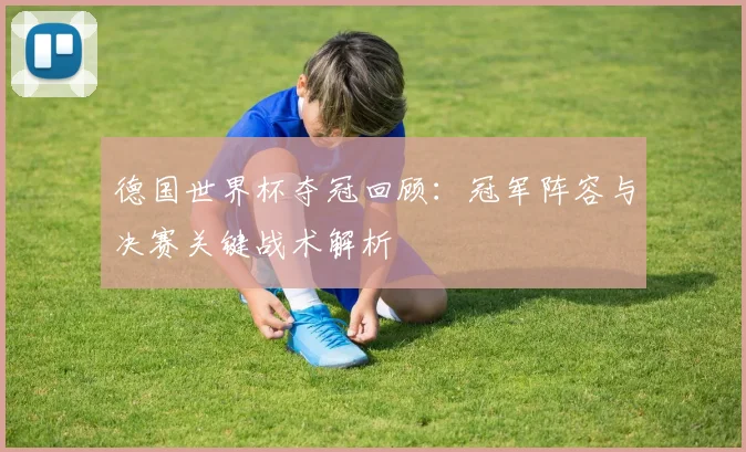 德国世界杯夺冠回顾：冠军阵容与决赛关键战术解析
