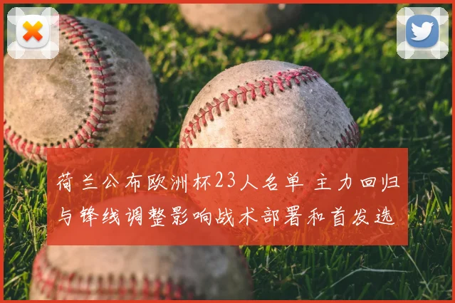 荷兰公布欧洲杯23人名单 主力回归与锋线调整影响战术部署和首发选择