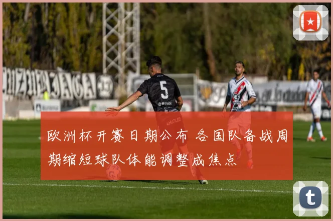 欧洲杯开赛日期公布 各国队备战周期缩短球队体能调整成焦点