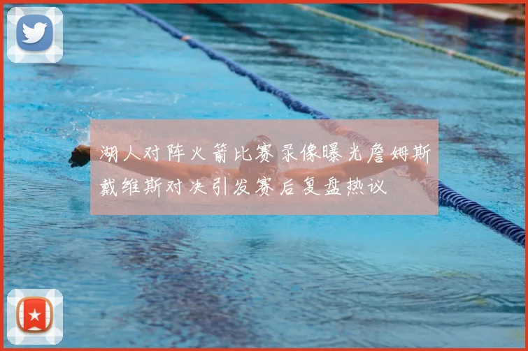 湖人对阵火箭比赛录像曝光詹姆斯戴维斯对决引发赛后复盘热议