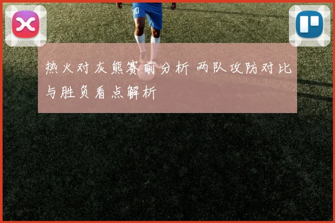 热火对灰熊赛前分析 两队攻防对比与胜负看点解析