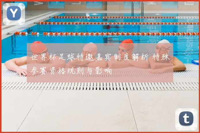 世界杯足球特邀嘉宾制度解析 特殊参赛资格规则与影响