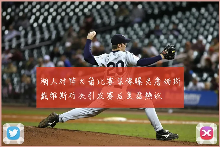 湖人对阵火箭比赛录像曝光詹姆斯戴维斯对决引发赛后复盘热议