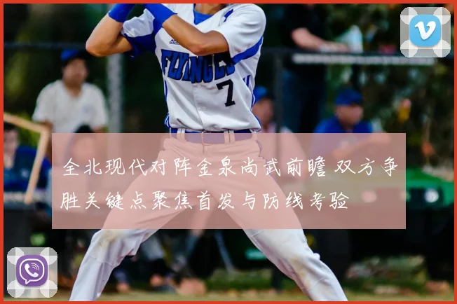 全北现代对阵金泉尚武前瞻 双方争胜关键点聚焦首发与防线考验