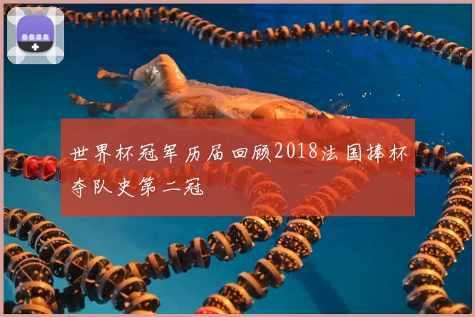 世界杯冠军历届回顾2018法国捧杯夺队史第二冠