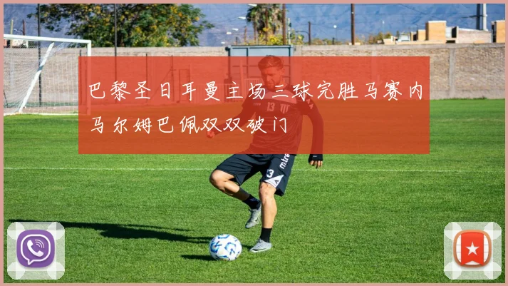 巴黎圣日耳曼主场三球完胜马赛内马尔姆巴佩双双破门