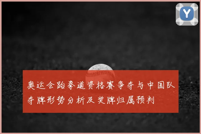 奥运会跆拳道资格赛争夺与中国队夺牌形势分析及奖牌归属预判