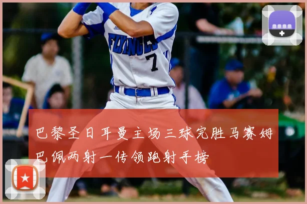 巴黎圣日耳曼主场三球完胜马赛姆巴佩两射一传领跑射手榜