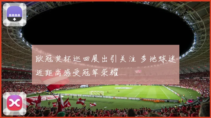 欧冠奖杯巡回展出引关注 多地球迷近距离感受冠军荣耀