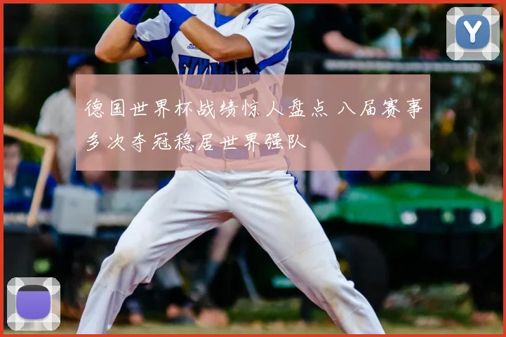 德国世界杯战绩惊人盘点 八届赛事多次夺冠稳居世界强队