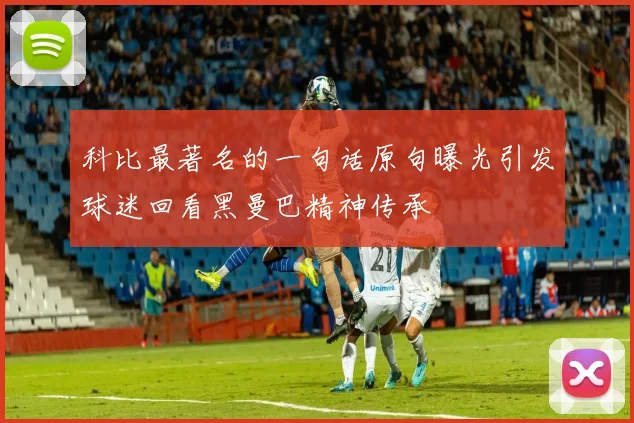 科比最著名的一句话原句曝光引发球迷回看黑曼巴精神传承