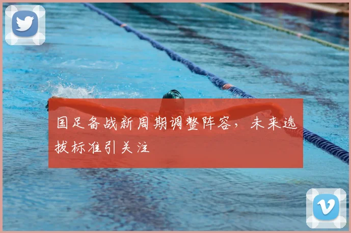 国足备战新周期调整阵容，未来选拔标准引关注