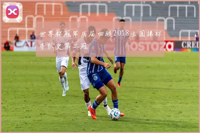 世界杯冠军历届回顾2018法国捧杯夺队史第二冠