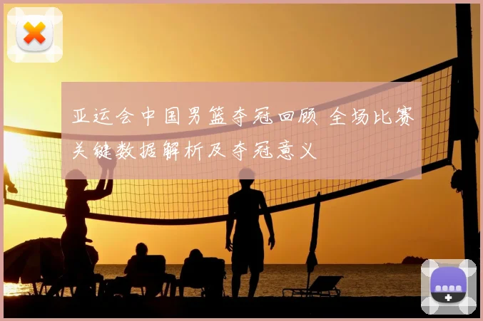 亚运会中国男篮夺冠回顾 全场比赛关键数据解析及夺冠意义