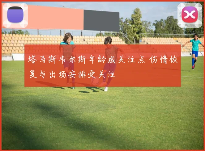 塔马斯韦尔斯年龄成关注点 伤情恢复与出场安排受关注