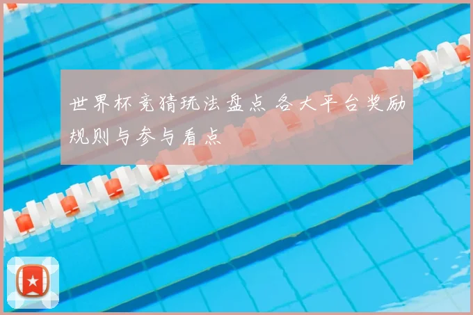 世界杯竞猜玩法盘点 各大平台奖励规则与参与看点