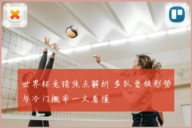 世界杯竞猜焦点解析 多队晋级形势与冷门概率一文看懂