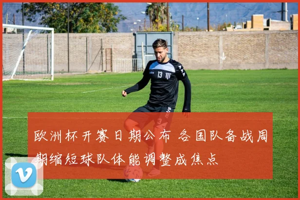 欧洲杯开赛日期公布 各国队备战周期缩短球队体能调整成焦点