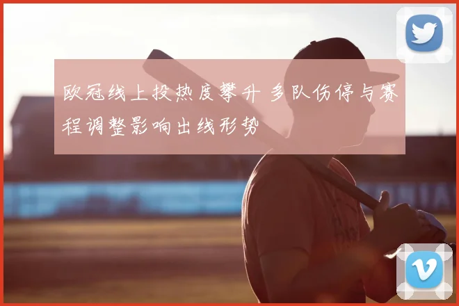 欧冠线上投热度攀升 多队伤停与赛程调整影响出线形势