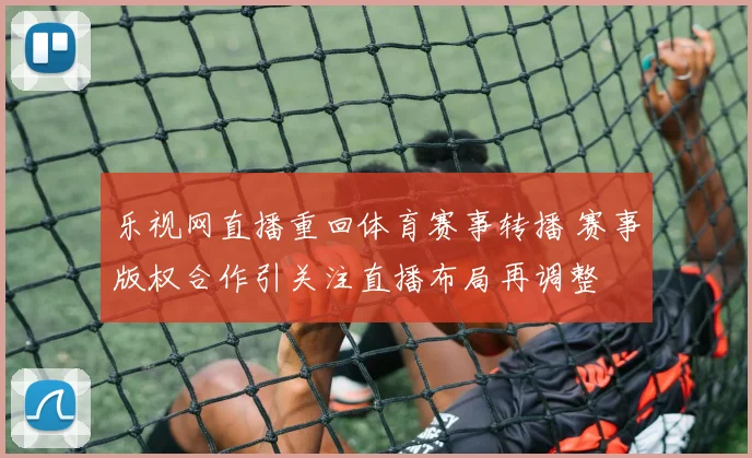 乐视网直播重回体育赛事转播 赛事版权合作引关注直播布局再调整