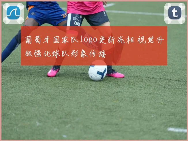 葡萄牙国家队logo更新亮相 视觉升级强化球队形象传播