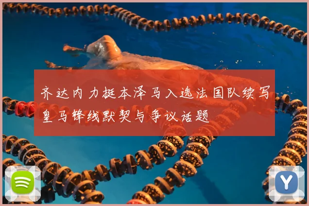齐达内力挺本泽马入选法国队续写皇马锋线默契与争议话题