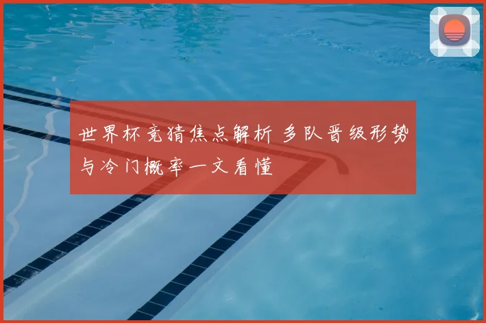 世界杯竞猜焦点解析 多队晋级形势与冷门概率一文看懂