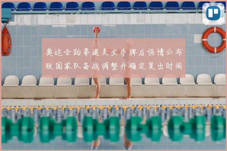 奥运会跆拳道美女夺牌后伤情公布致国家队备战调整并确定复出时间