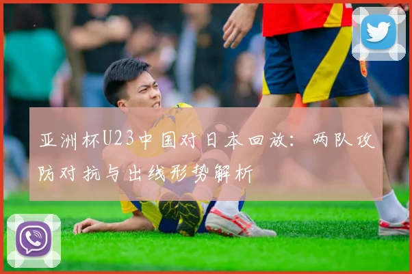亚洲杯U23中国对日本回放：两队攻防对抗与出线形势解析