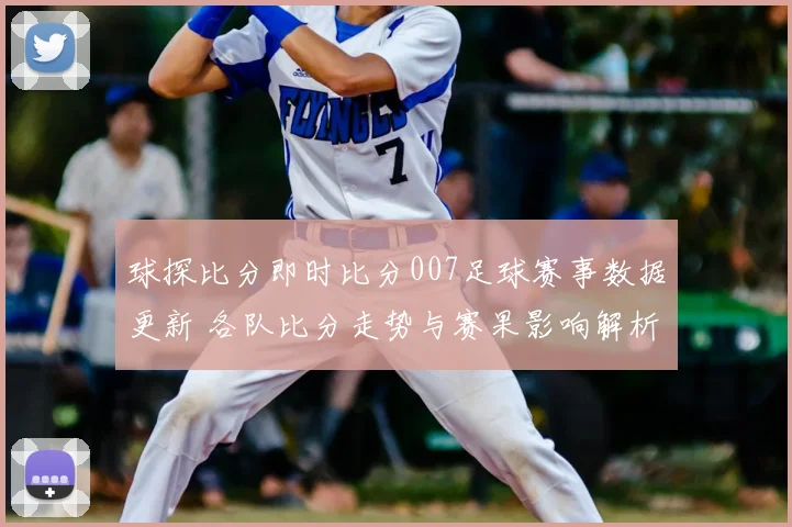 球探比分即时比分007足球赛事数据更新 各队比分走势与赛果影响解析