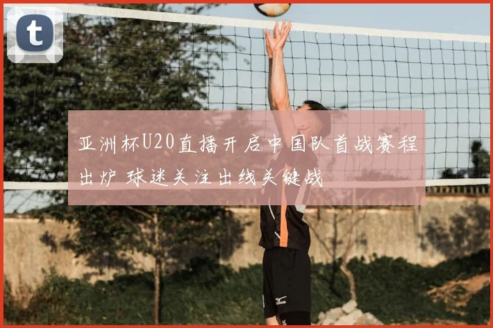 亚洲杯U20直播开启中国队首战赛程出炉 球迷关注出线关键战