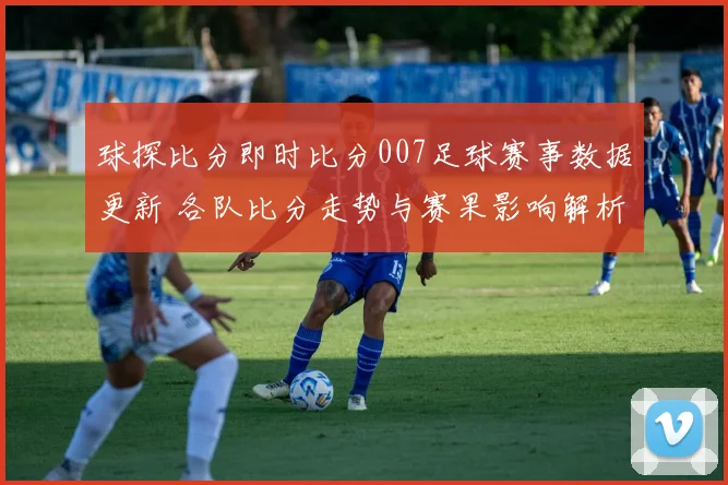 球探比分即时比分007足球赛事数据更新 各队比分走势与赛果影响解析