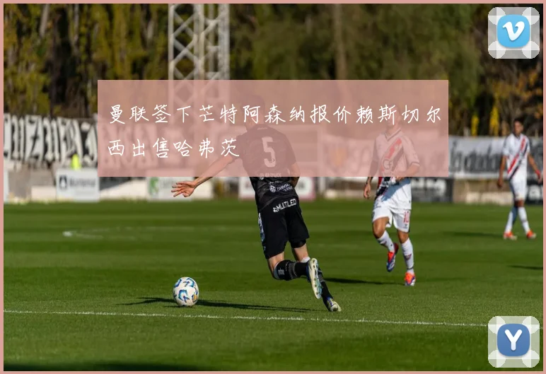 曼联签下芒特阿森纳报价赖斯切尔西出售哈弗茨