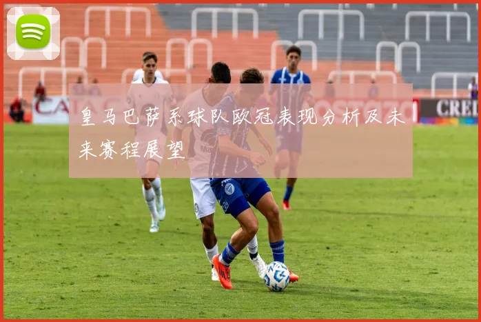 皇马巴萨系球队欧冠表现分析及未来赛程展望