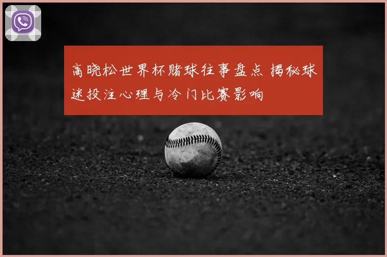 高晓松世界杯赌球往事盘点 揭秘球迷投注心理与冷门比赛影响
