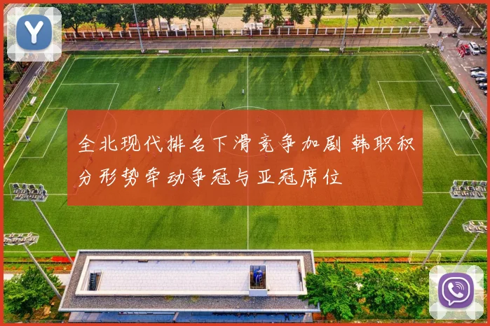 全北现代排名下滑竞争加剧 韩职积分形势牵动争冠与亚冠席位