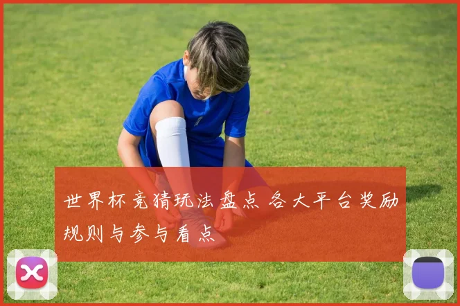 世界杯竞猜玩法盘点 各大平台奖励规则与参与看点