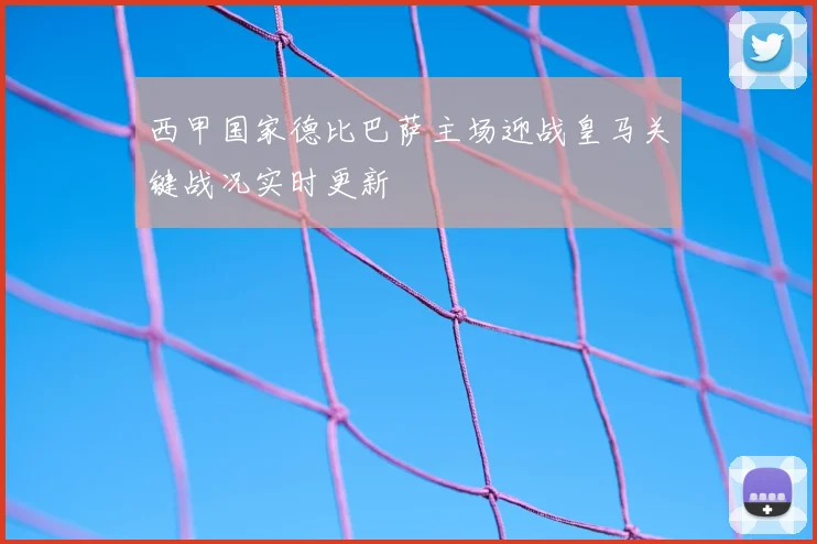 西甲国家德比巴萨主场迎战皇马关键战况实时更新