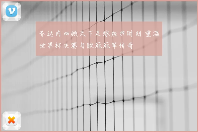 齐达内回顾天下足球经典时刻 重温世界杯决赛与欧冠冠军传奇